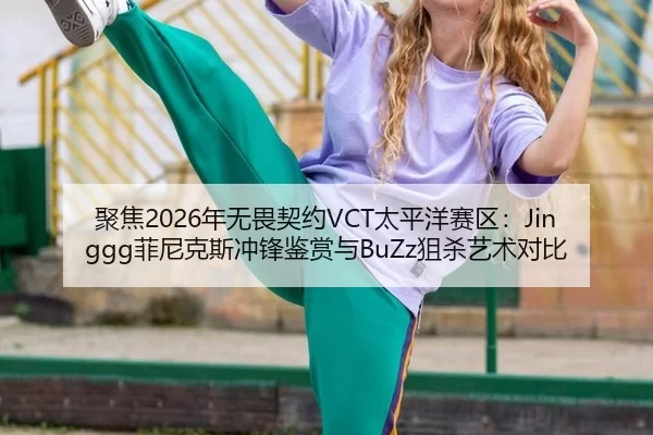 聚焦2026年无畏契约VCT太平洋赛区：Jinggg菲尼克斯冲锋鉴赏与BuZz狙杀艺术对比