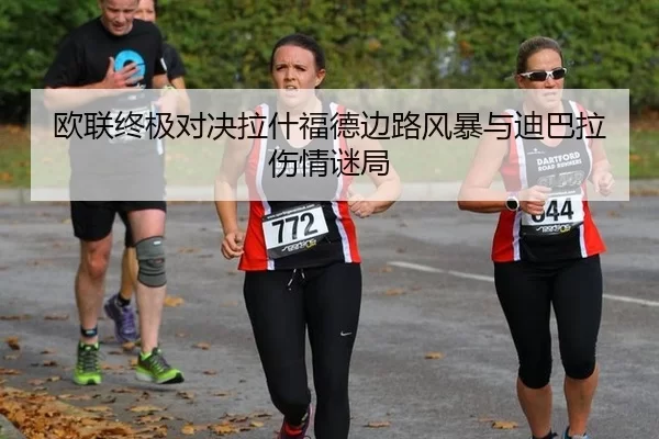 欧联终极对决拉什福德边路风暴与迪巴拉伤情谜局