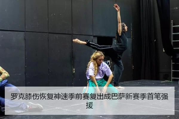 罗克膝伤恢复神速季前赛复出成巴萨新赛季首笔强援